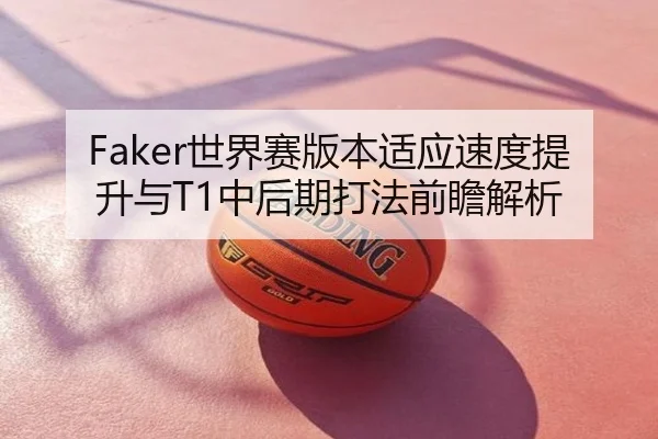 Faker世界赛版本适应速度提升与T1中后期打法前瞻解析