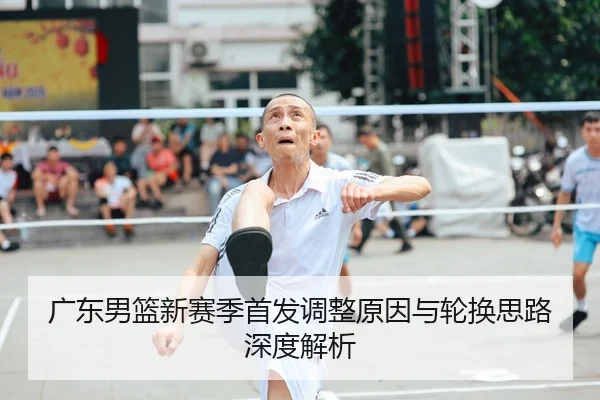 广东男篮新赛季首发调整原因与轮换思路深度解析