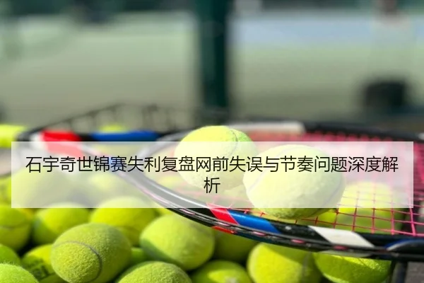 石宇奇世锦赛失利复盘网前失误与节奏问题深度解析