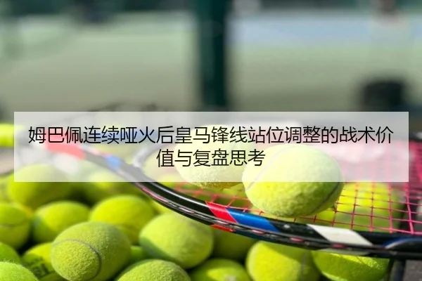 姆巴佩连续哑火后皇马锋线站位调整的战术价值与复盘思考